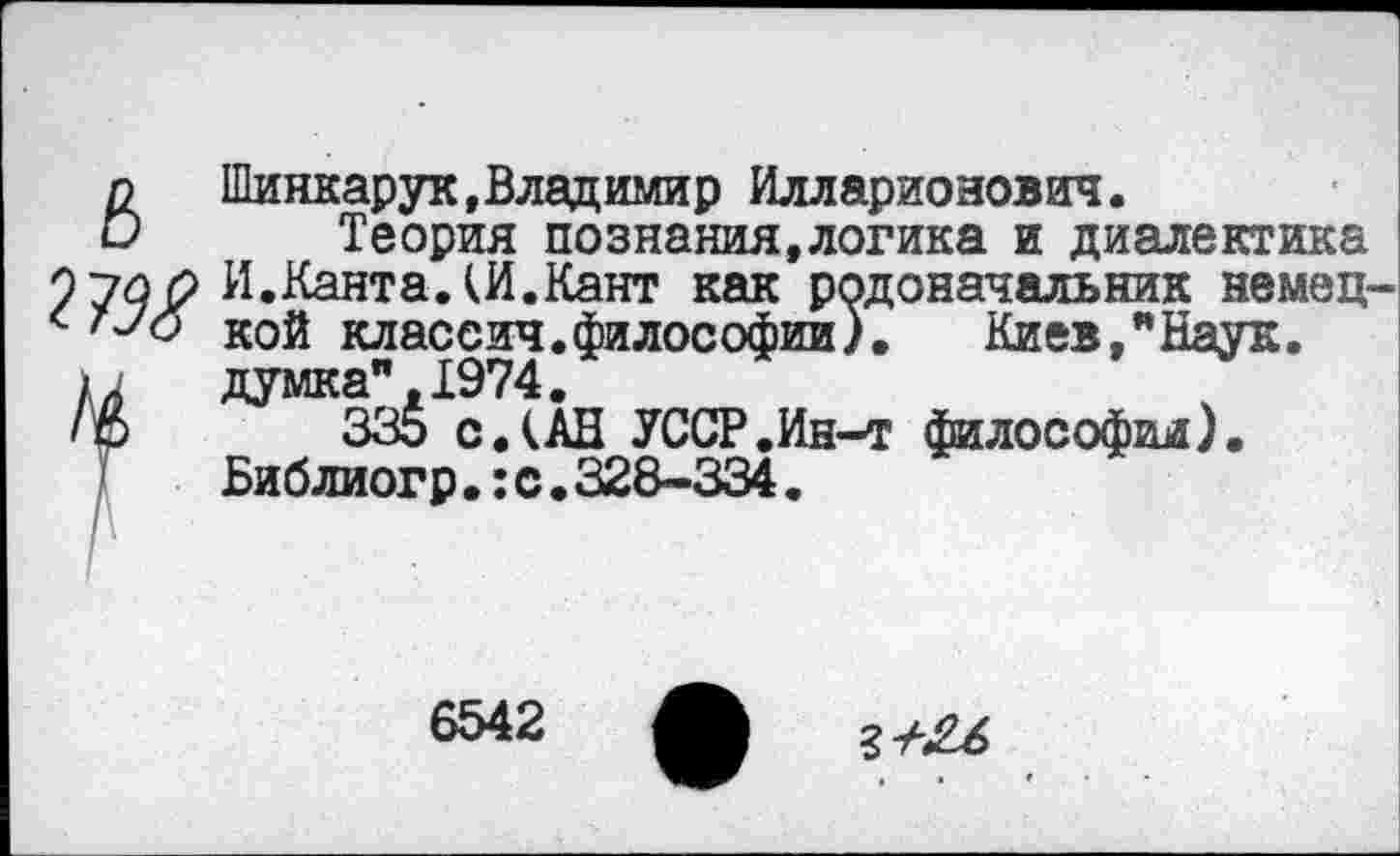 ﻿Шинкарук,Владимир Илларионович.
Теория познания,логика и диалектика И.Канта.(И.Кант как родоначальник немец кой класеич.философии). Киев,"Наук, думка",1974.
335 с.(АН УССР.Ин-т философии). Библиогр.:с.328-334.
6542